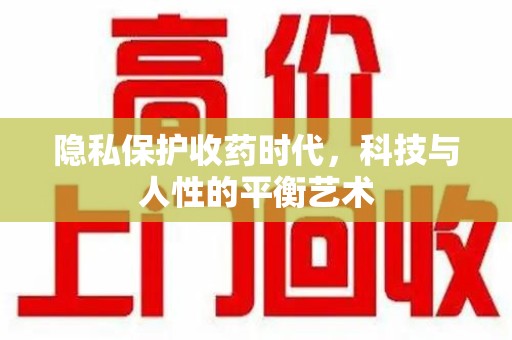 上饶隐私保护收药时代，科技与人性的平衡艺术