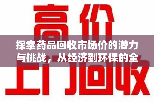 上饶探索药品回收市场价的潜力与挑战，从经济到环保的全面视角