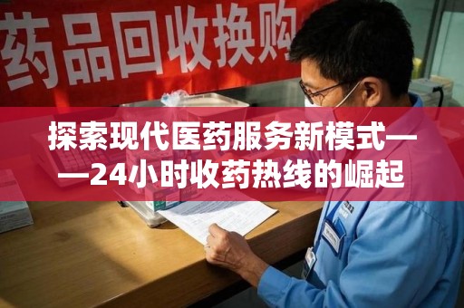 上饶探索现代医药服务新模式——24小时收药热线的崛起与意义